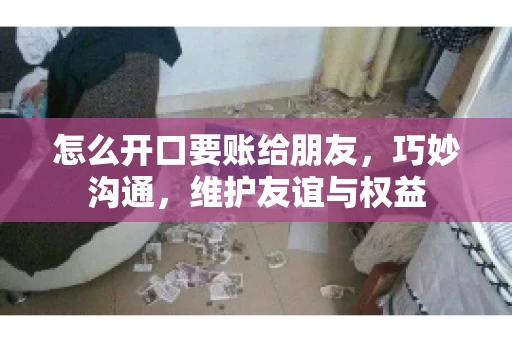 怎么开口要账给朋友，巧妙沟通，维护友谊与权益