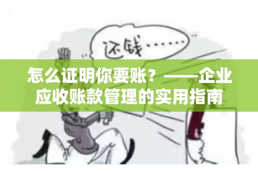 怎么证明你要账?——企业应收账款管理的实用指南 怎么证明你要账?——企业应收账款管理的实用指南