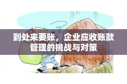 到处来要账,企业应收账款管理的挑战与对策 到处来要账,企业应收账款管理的挑战与对策