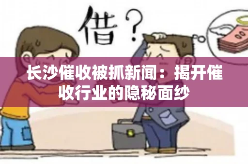 长沙催收被抓新闻：揭开催收行业的隐秘面纱