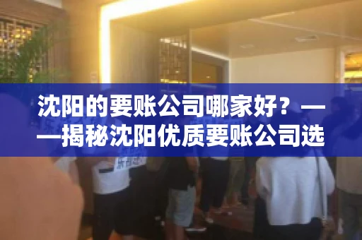 沈阳的要账公司哪家好？——揭秘沈阳优质要账公司选择指南