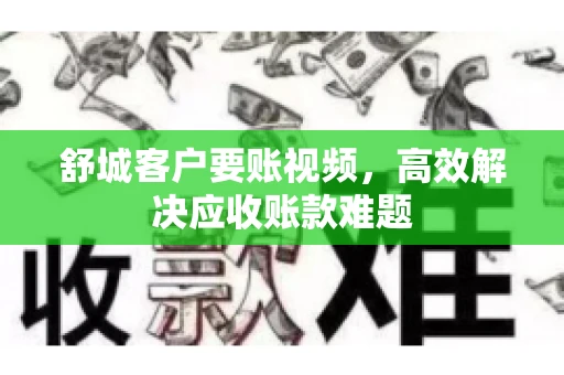 舒城客户要账视频，高效解决应收账款难题