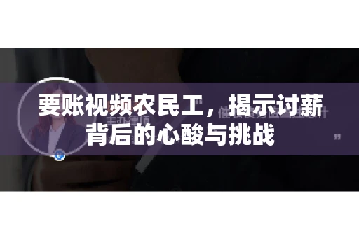 要账视频农民工，揭示讨薪背后的心酸与挑战