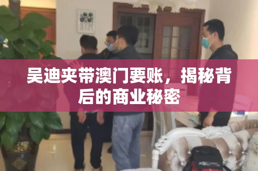 吴迪夹带澳门要账，揭秘背后的商业秘密