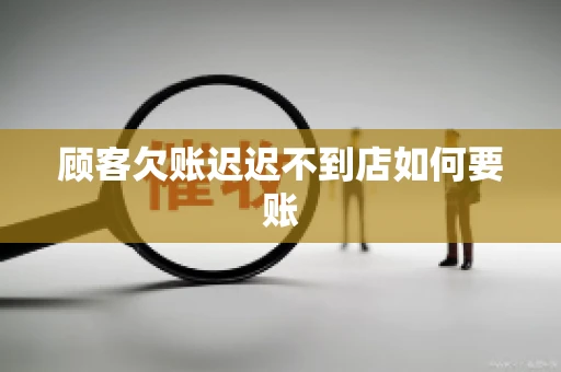 顾客欠账迟迟不到店如何要账