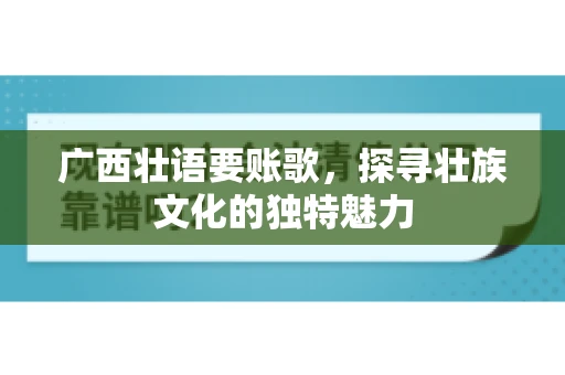 广西壮语要账歌,探寻壮族文化的独特魅力 广西壮语要账歌,探寻壮族文化的独特魅力