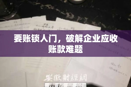 要账锁人门，破解企业应收账款难题