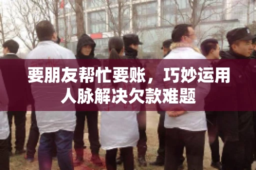 要朋友帮忙要账,巧妙运用人脉解决欠款难题 要朋友帮忙要账,巧妙运用人脉解决欠款难题
