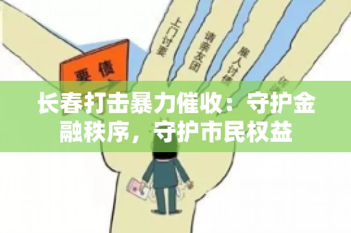 长春打击暴力催收：守护金融秩序，守护市民权益