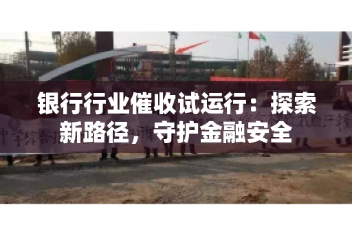 银行行业催收试运行:探索新路径,守护金融安全 银行行业催收试运行:探索新路径,守护金融安全