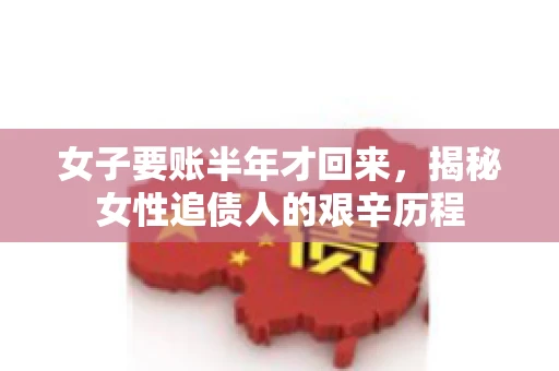 女子要账半年才回来，揭秘女性追债人的艰辛历程