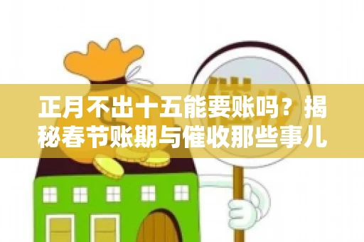 正月不出十五能要账吗？揭秘春节账期与催收那些事儿