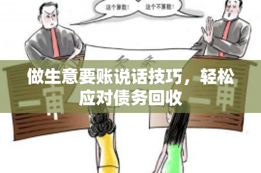 做生意要账说话技巧,轻松应对债务回收 做生意要账说话技巧,轻松应对债务回收