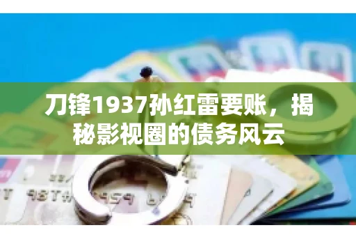 刀锋1937孙红雷要账,揭秘影视圈的债务风云 刀锋1937孙红雷要账,揭秘影视圈的债务风云