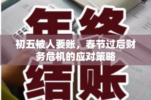 初五被人要账,春节过后财务危机的应对策略 初五被人要账,春节过后财务危机的应对策略