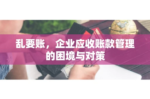 乱要账，企业应收账款管理的困境与对策