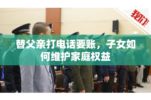 替父亲打电话要账,子女如何维护家庭权益 替父亲打电话要账,子女如何维护家庭权益