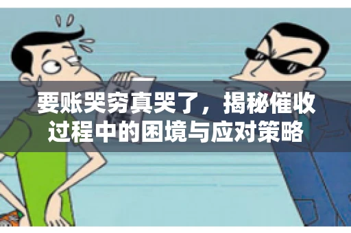 要账哭穷真哭了，揭秘催收过程中的困境与应对策略
