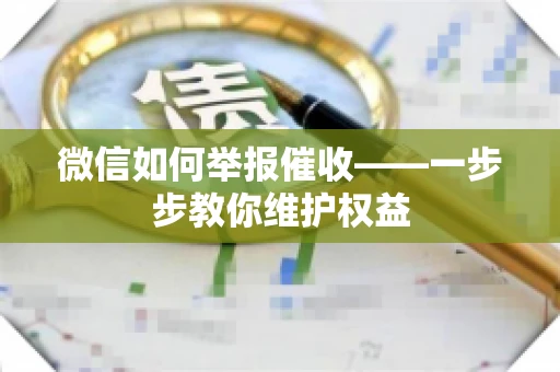 微信如何举报催收——一步步教你维护权益 微信如何举报催收——一步步教你维护权益