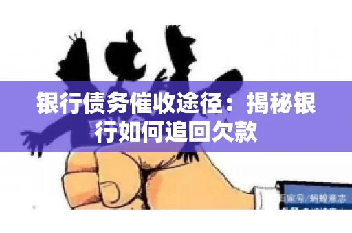 银行债务催收途径:揭秘银行如何追回欠款 银行债务催收途径:揭秘银行如何追回欠款