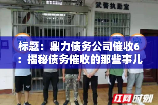 标题：鼎力债务公司催收6：揭秘债务催收的那些事儿