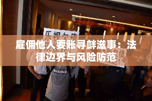雇佣他人要账寻衅滋事:法律边界与风险防范 雇佣他人要账寻衅滋事:法律边界与风险防范