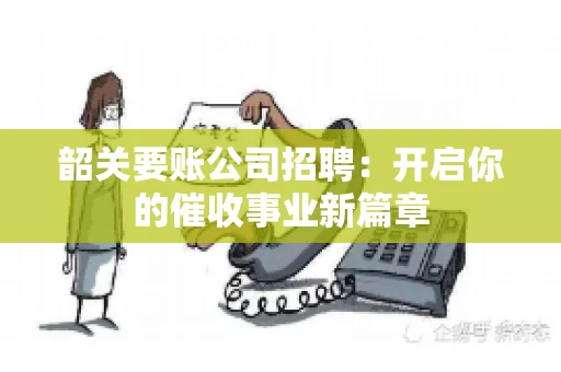 韶关要账公司招聘:开启你的催收事业新篇章 韶关要账公司招聘:开启你的催收事业新篇章