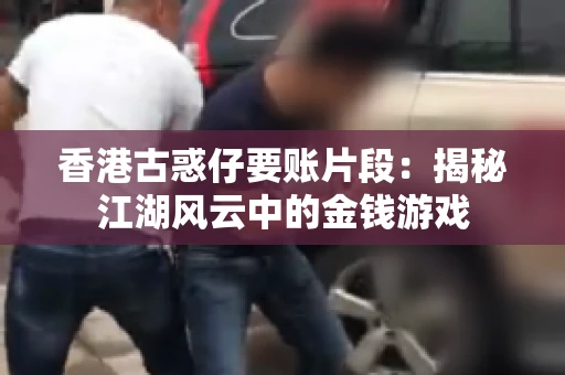 香港古惑仔要账片段:揭秘江湖风云中的金钱游戏 香港古惑仔要账片段:揭秘江湖风云中的金钱游戏