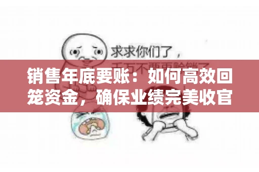 销售年底要账:如何高效回笼资金,确保业绩完美收官 销售年底要账:如何高效回笼资金,确保业绩完美收官