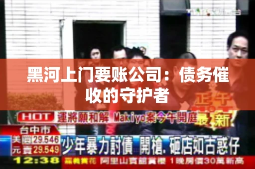黑河上门要账公司：债务催收的守护者