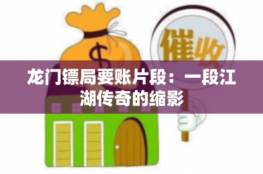 龙门镖局要账片段：一段江湖传奇的缩影