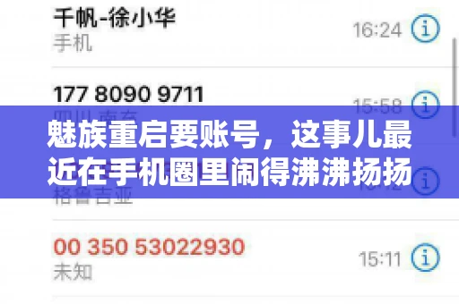 魅族重启要账号,这事儿最近在手机圈里闹得沸沸扬扬。不少魅友在重启手机时,突然发现需要输入账号信息,这可把人给弄蒙了。今天,我就来跟大家聊聊这个话题,看看魅族重启要账号背后到底隐藏着什么。 魅族重启要账号,这事儿最近在手机圈里闹得沸沸扬扬。不少魅友在重启手机时,突然发现需要输入账号信息,这可把人给弄蒙了。今天,我就来跟大家聊聊这个话题,看看魅族重启要账号背后到底隐藏着什么。