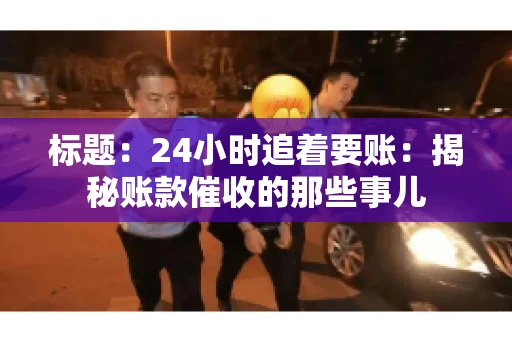 标题:24小时追着要账:揭秘账款催收的那些事儿 标题:24小时追着要账:揭秘账款催收的那些事儿