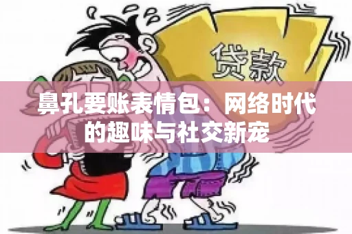 鼻孔要账表情包:网络时代的趣味与社交新宠 鼻孔要账表情包:网络时代的趣味与社交新宠