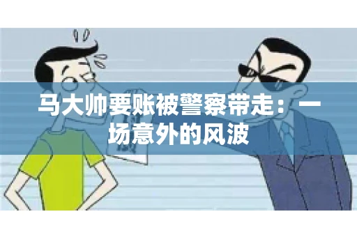 马大帅要账被警察带走：一场意外的风波