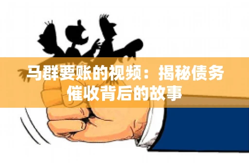 马群要账的视频:揭秘债务催收背后的故事 马群要账的视频:揭秘债务催收背后的故事