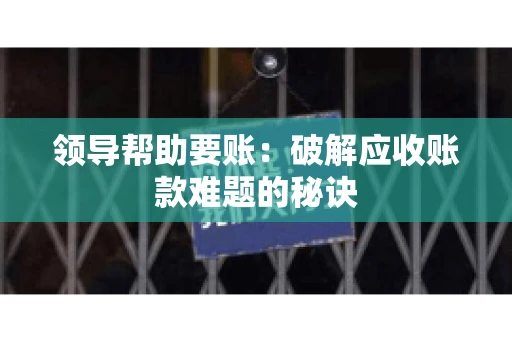 领导帮助要账：破解应收账款难题的秘诀