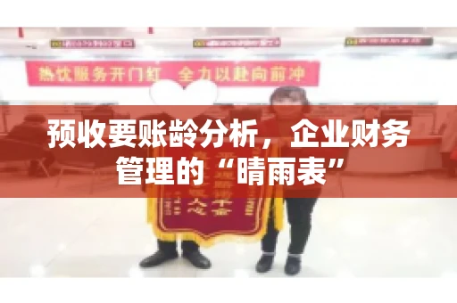 预收要账龄分析，企业财务管理的“晴雨表”