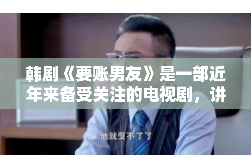 韩剧《要账男友》是一部近年来备受关注的电视剧，讲述了女主角在经历了一系列曲折的故事后，与男主角之间发生的浪漫爱情故事。这部剧不仅剧情引人入胜，还引发了许多观众对于“要账男友”这一角色的讨论。今天，我们就来聊聊这个话题。