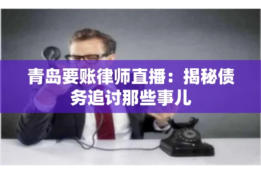 青岛要账律师直播:揭秘债务追讨那些事儿 青岛要账律师直播:揭秘债务追讨那些事儿
