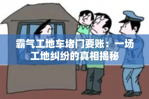 霸气工地车堵门要账：一场工地纠纷的真相揭秘