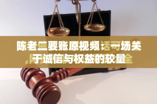 陈老二要账原视频：一场关于诚信与权益的较量