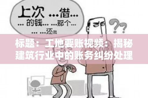 标题：工地要账视频：揭秘建筑行业中的账务纠纷处理