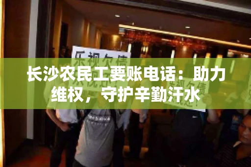 长沙农民工要账电话：助力维权，守护辛勤汗水