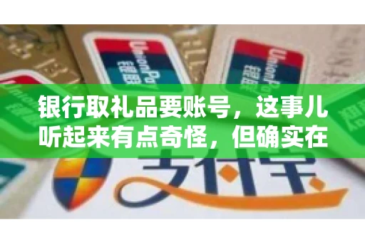 银行取礼品要账号,这事儿听起来有点奇怪,但确实在生活中时有发生。最近,就有朋友问我,为什么银行在取礼品时需要提供账号信息。这让我想起了自己之前的一次经历,于是决定和大家聊聊这个话题。 银行取礼品要账号,这事儿听起来有点奇怪,但确实在生活中时有发生。最近,就有朋友问我,为什么银行在取礼品时需要提供账号信息。这让我想起了自己之前的一次经历,于是决定和大家聊聊这个话题。