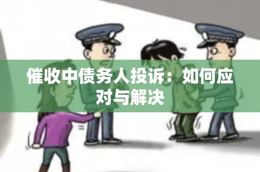 催收中债务人投诉：如何应对与解决