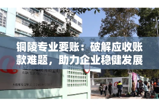 铜陵专业要账:破解应收账款难题,助力企业稳健发展 铜陵专业要账:破解应收账款难题,助力企业稳健发展