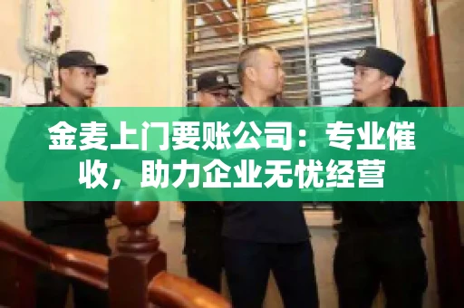 金麦上门要账公司：专业催收，助力企业无忧经营