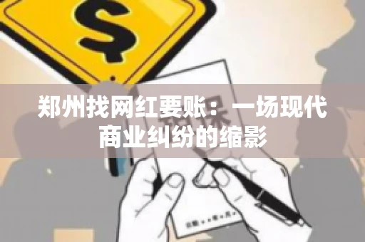 郑州找网红要账：一场现代商业纠纷的缩影