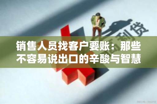 销售人员找客户要账：那些不容易说出口的辛酸与智慧